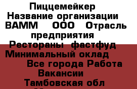 Пиццемейкер › Название организации ­ ВАММ  , ООО › Отрасль предприятия ­ Рестораны, фастфуд › Минимальный оклад ­ 18 000 - Все города Работа » Вакансии   . Тамбовская обл.,Моршанск г.